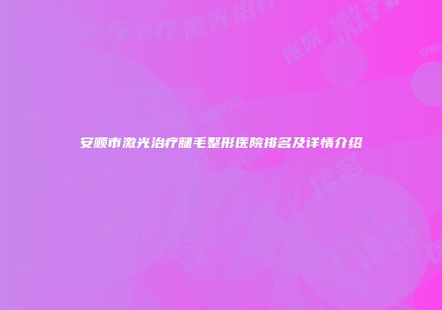 安顺市激光治疗腿毛整形医院排名及详情介绍