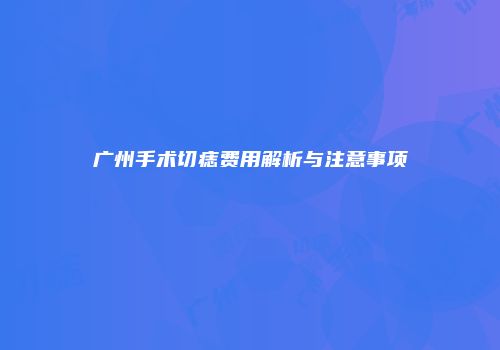 广州手术切痣费用解析与注意事项