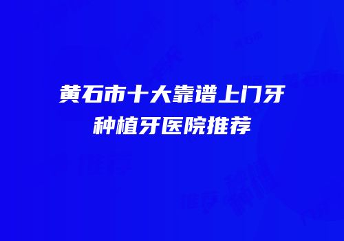 黄石市十大靠谱上门牙种植牙医院推荐