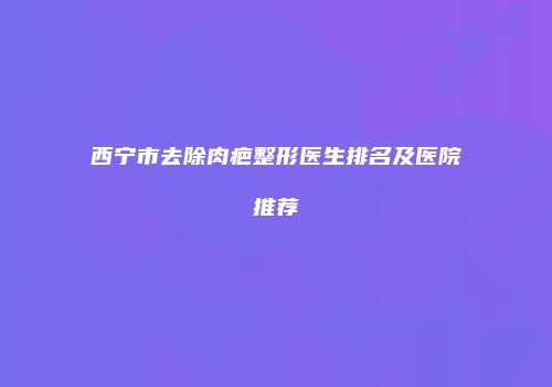 西宁市去除肉疤整形医生排名及医院推荐