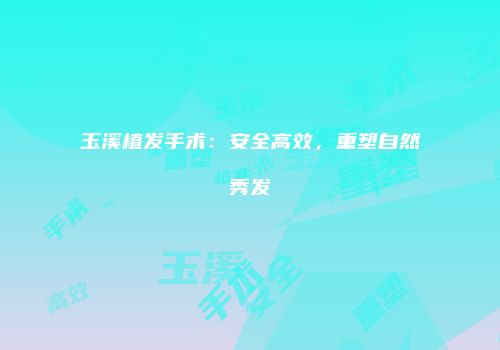 玉溪植发手术：安全高效，重塑自然秀发