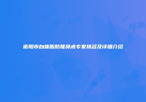 衡阳市自体脂肪隆鼻术专家排名及详细介绍