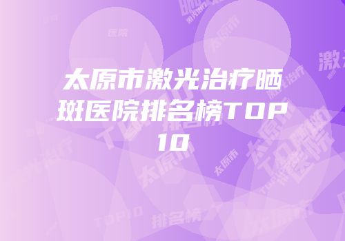 太原市激光治疗晒斑医院排名榜TOP10