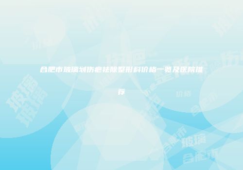 合肥市玻璃划伤疤祛除整形科价格一览及医院推荐
