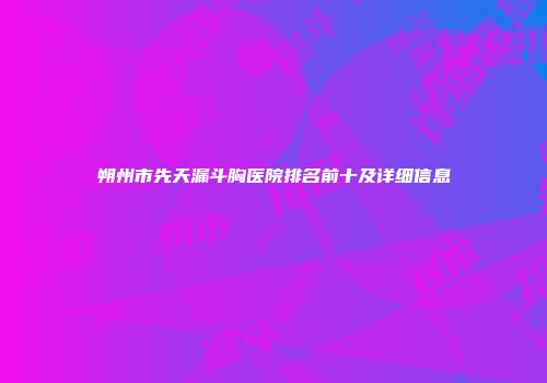 朔州市先天漏斗胸医院排名前十及详细信息