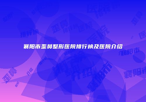 襄阳市歪鼻整形医院排行榜及医院介绍