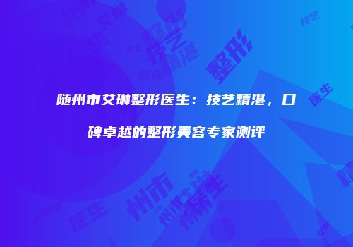 随州市艾琳整形医生：技艺精湛，口碑卓越的整形美容专家测评