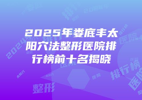 2025年娄底丰太阳穴法整形医院排行榜前十名揭晓