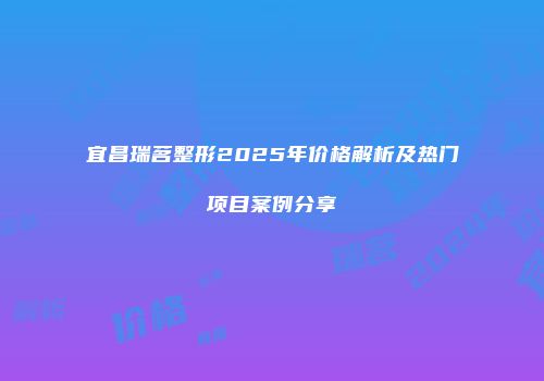 宜昌瑞茗整形2025年价格解析及热门项目案例分享