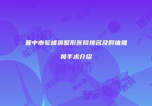 晋中市驼峰鼻整形医院排名及假体隆鼻手术介绍