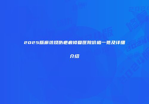 2025版廊坊烧伤疤痕修复医院价格一览及详细介绍