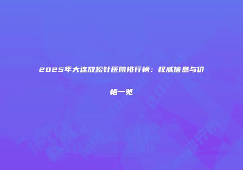 2025年大连放松针医院排行榜：权威信息与价格一览