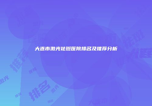 大连市激光祛斑医院排名及推荐分析