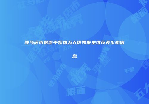 驻马店市根面平整术五大优秀医生推荐及价格信息