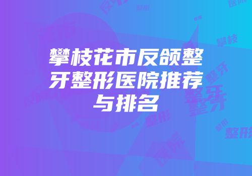 攀枝花市反颌整牙整形医院推荐与排名