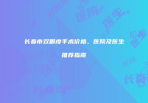 长春市双眼皮手术价格、医院及医生推荐指南