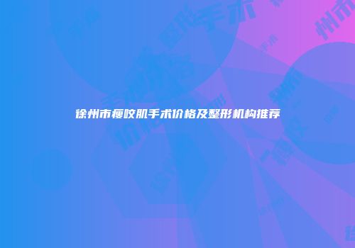 徐州市瘦咬肌手术价格及整形机构推荐