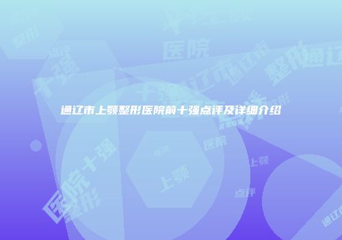 通辽市上颚整形医院前十强点评及详细介绍