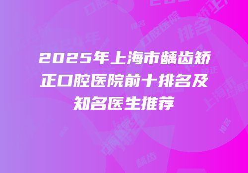 2025年上海市龋齿矫正口腔医院前十排名及知名医生推荐