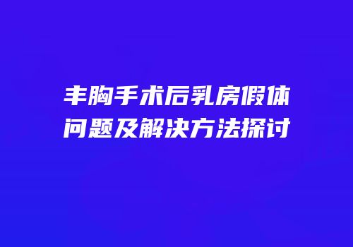 丰胸手术后乳房假体问题及解决方法探讨