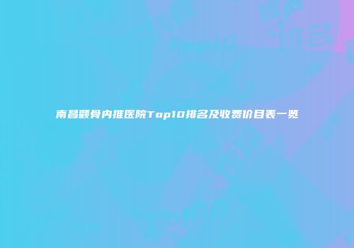 南昌颧骨内推医院Top10排名及收费价目表一览