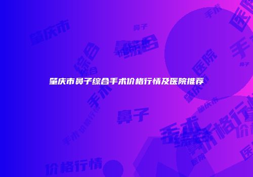 肇庆市鼻子综合手术价格行情及医院推荐