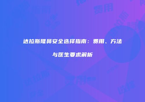 达拉斯隆鼻安全选择指南：费用、方法与医生要求解析