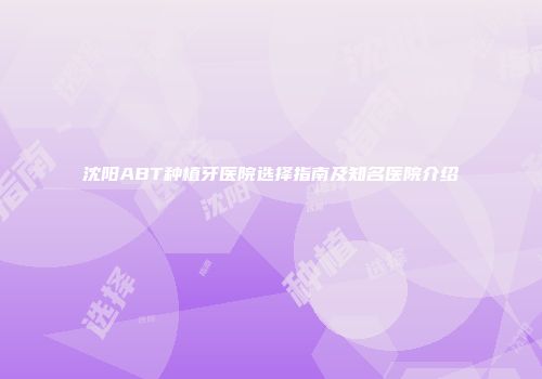 沈阳ABT种植牙医院选择指南及知名医院介绍