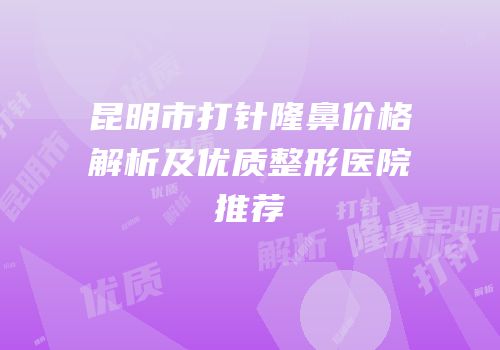 昆明市打针隆鼻价格解析及优质整形医院推荐