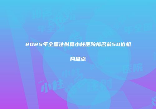 2025年全国注射鼻小柱医院排名前50位机构盘点