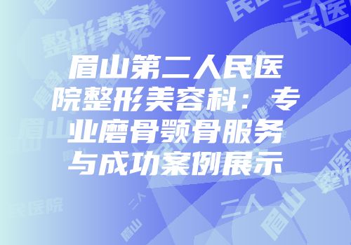 眉山第二人民医院整形美容科：专业磨骨颚骨服务与成功案例展示