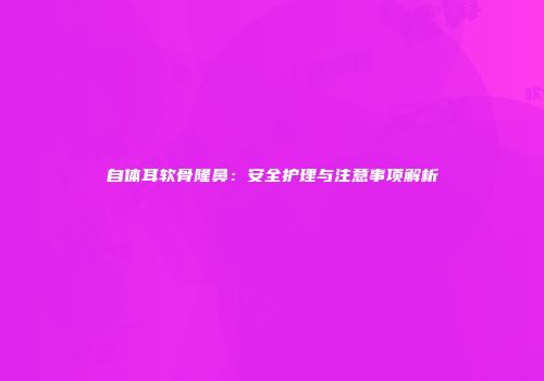 自体耳软骨隆鼻：安全护理与注意事项解析
