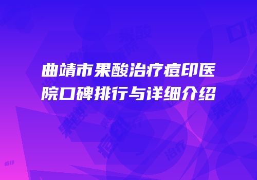 曲靖市果酸治疗痘印医院口碑排行与详细介绍