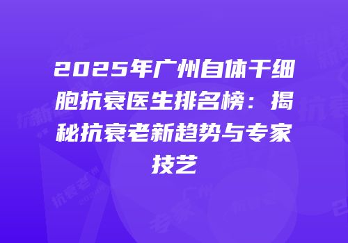2025年广州自体干细胞抗衰医生排名榜：揭秘抗衰老新趋势与专家技艺