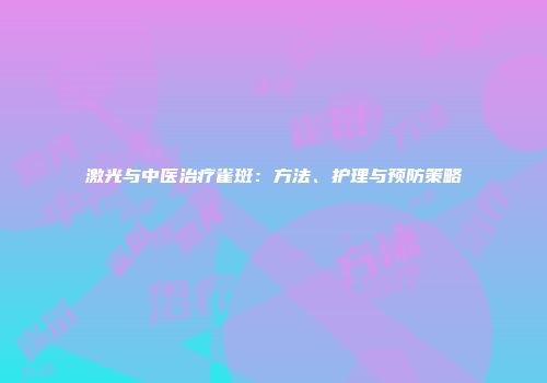 激光与中医治疗雀斑：方法、护理与预防策略