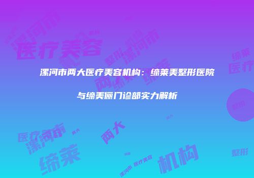 漯河市两大医疗美容机构：缔莱美整形医院与缔美俪门诊部实力解析