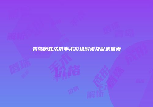青岛唇珠成形手术价格解析及影响因素