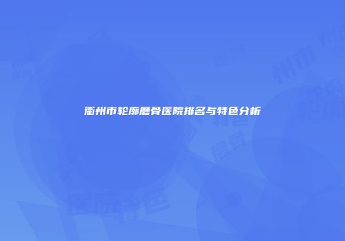 衢州市轮廓磨骨医院排名与特色分析