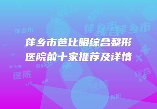 萍乡市芭比眼综合整形医院前十家推荐及详情