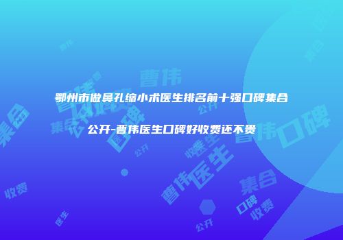 鄂州市做鼻孔缩小术医生排名前十强口碑集合公开-曹伟医生口碑好收费还不贵