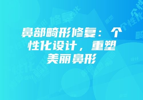 鼻部畸形修复：个性化设计，重塑美丽鼻形