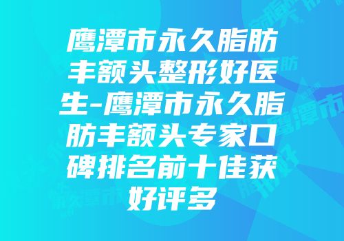 鹰潭市永久脂肪丰额头整形好医生-鹰潭市永久脂肪丰额头专家口碑排名前十佳获好评多