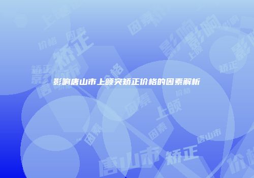 影响唐山市上颌突矫正价格的因素解析