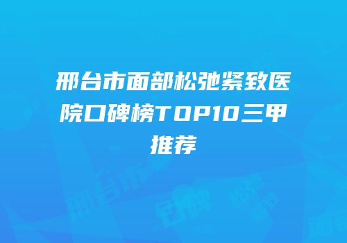 邢台市面部松弛紧致医院口碑榜TOP10三甲推荐