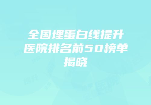 全国埋蛋白线提升医院排名前50榜单揭晓