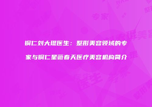 铜仁刘大琨医生：整形美容领域的专家与铜仁星薇春天医疗美容机构简介