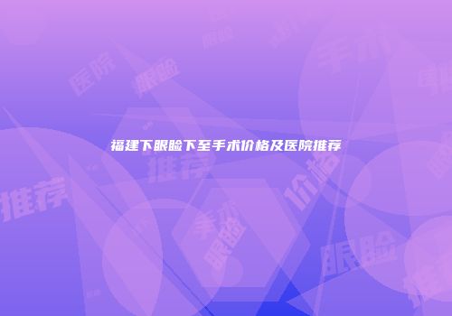 福建下眼睑下至手术价格及医院推荐