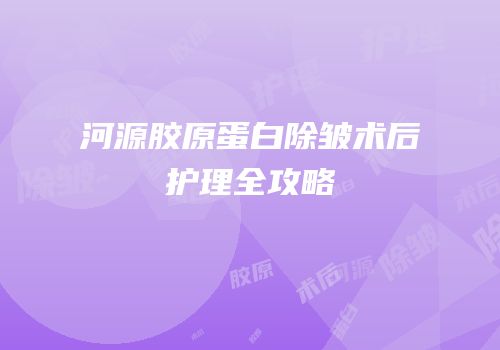 河源胶原蛋白除皱术后护理全攻略