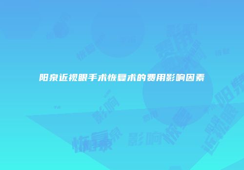 阳泉近视眼手术恢复术的费用影响因素