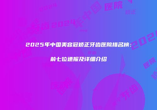 2025年中国美容冠矫正牙齿医院排名榜：前七位速报及详细介绍